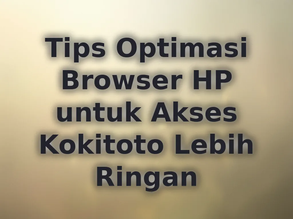 Tips Optimasi Browser HP untuk Akses Kokitoto Lebih Ringan